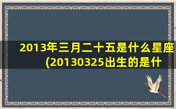 2013年三月二十五是什么星座(20130325出生的是什 ☘ 么 🌷 星座)